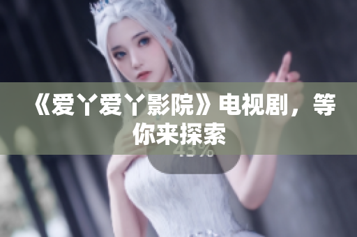 《爱丫爱丫影院》电视剧，等你来探索