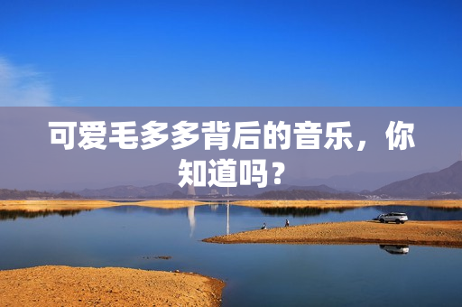 可爱毛多多背后的音乐，你知道吗？