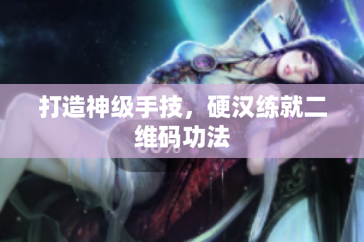 打造神级手技，硬汉练就二维码功法