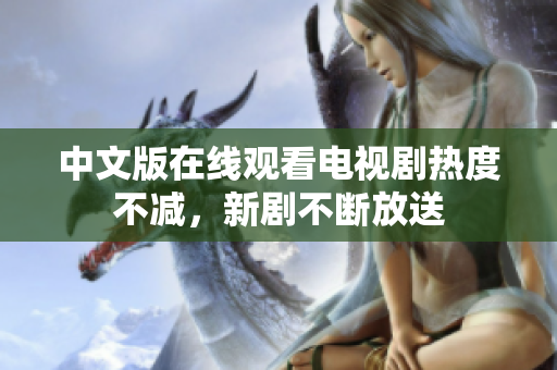 中文版在线观看电视剧热度不减，新剧不断放送