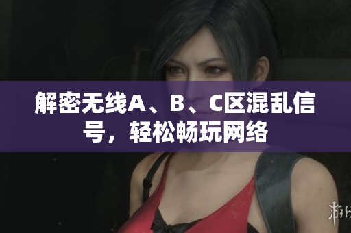 解密无线A、B、C区混乱信号，轻松畅玩网络