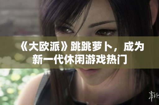 《大欧派》跳跳萝卜，成为新一代休闲游戏热门