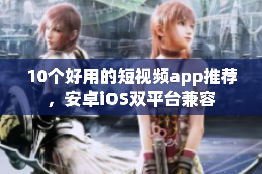 10个好用的短视频app推荐，安卓iOS双平台兼容