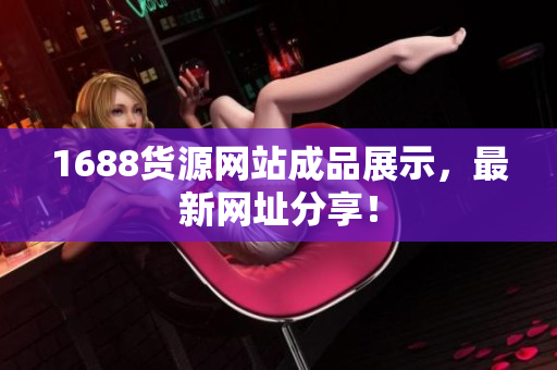 1688货源网站成品展示，最新网址分享！