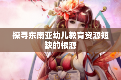 探寻东南亚幼儿教育资源短缺的根源