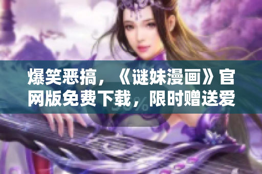 爆笑恶搞，《谜妹漫画》官网版免费下载，限时赠送爱奇艺会员！