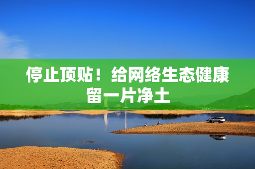 停止顶贴！给网络生态健康留一片净土
