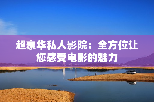 超豪华私人影院：全方位让您感受电影的魅力