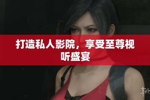 打造私人影院，享受至尊视听盛宴