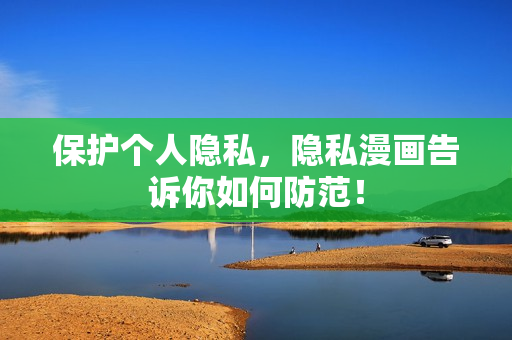 保护个人隐私，隐私漫画告诉你如何防范！