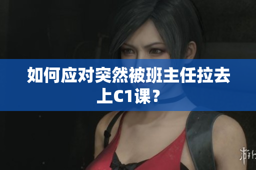 如何应对突然被班主任拉去上C1课？