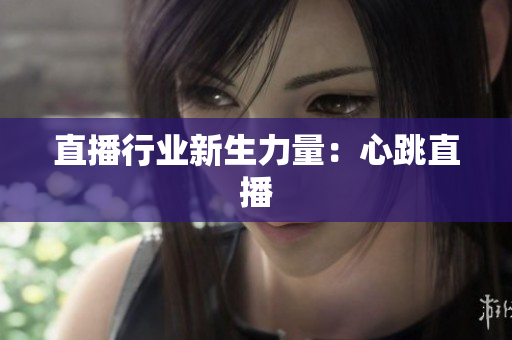 直播行业新生力量：心跳直播