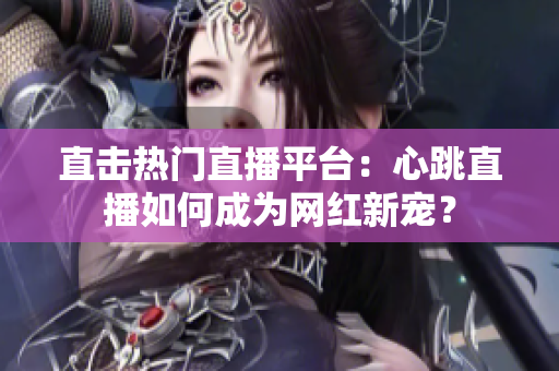 直击热门直播平台：心跳直播如何成为网红新宠？