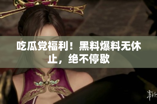 吃瓜党福利！黑料爆料无休止，绝不停歇