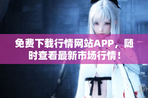 免费下载行情网站APP，随时查看最新市场行情！