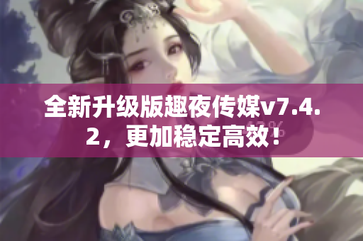 全新升级版趣夜传媒v7.4.2，更加稳定高效！