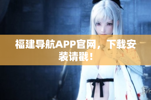 福建导航APP官网，下载安装请戳！