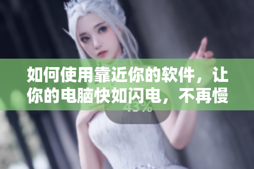 如何使用靠近你的软件，让你的电脑快如闪电，不再慢慢龟速？