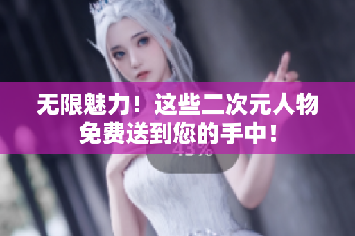 无限魅力！这些二次元人物免费送到您的手中！