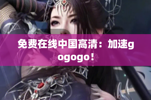 免费在线中国高清：加速gogogo！