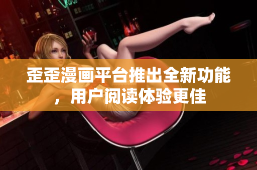 歪歪漫画平台推出全新功能，用户阅读体验更佳