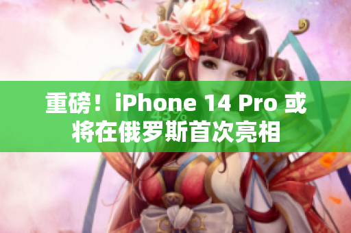 重磅！iPhone 14 Pro 或将在俄罗斯首次亮相