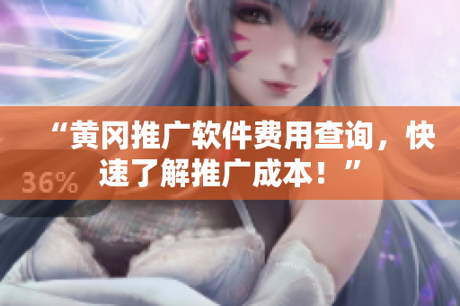 “黄冈推广软件费用查询，快速了解推广成本！”