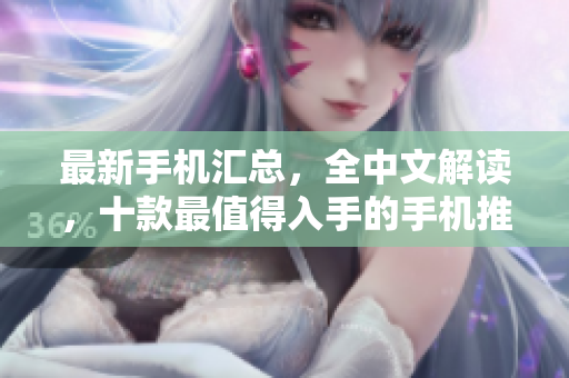 最新手机汇总，全中文解读，十款最值得入手的手机推荐！