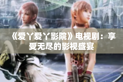 《爱丫爱丫影院》电视剧：享受无尽的影视盛宴