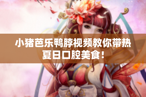 小猪芭乐鸭脖视频教你带热夏日口腔美食！