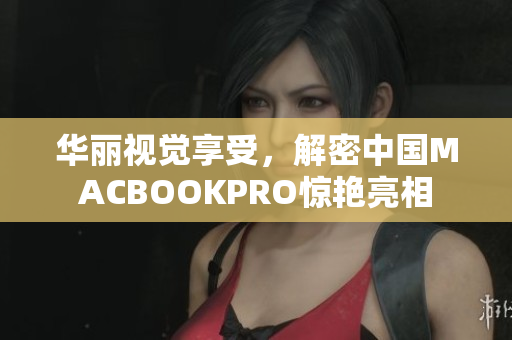 华丽视觉享受，解密中国MACBOOKPRO惊艳亮相