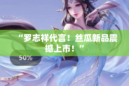 “罗志祥代言！丝瓜新品震撼上市！”