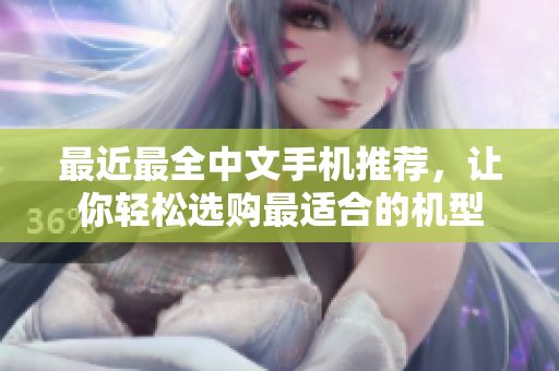 最近最全中文手机推荐，让你轻松选购最适合的机型