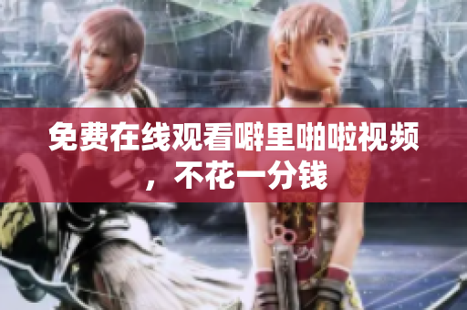 免费在线观看噼里啪啦视频，不花一分钱