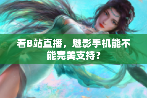 看B站直播，魅影手机能不能完美支持？