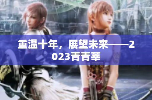 重温十年，展望未来——2023青青莘