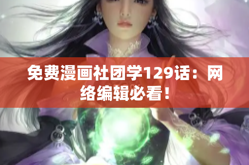 免费漫画社团学129话：网络编辑必看！