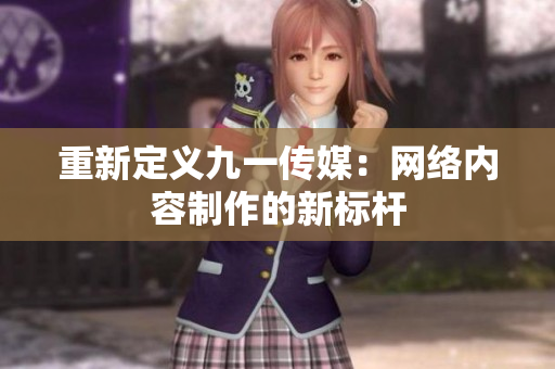 重新定义九一传媒：网络内容制作的新标杆
