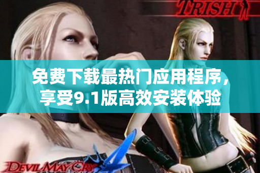 免费下载最热门应用程序，享受9.1版高效安装体验