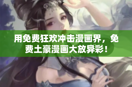 用免费狂欢冲击漫画界，免费土豪漫画大放异彩！