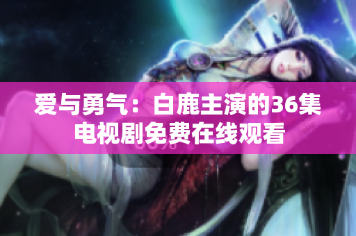 爱与勇气：白鹿主演的36集电视剧免费在线观看