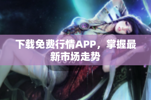 下载免费行情APP，掌握最新市场走势