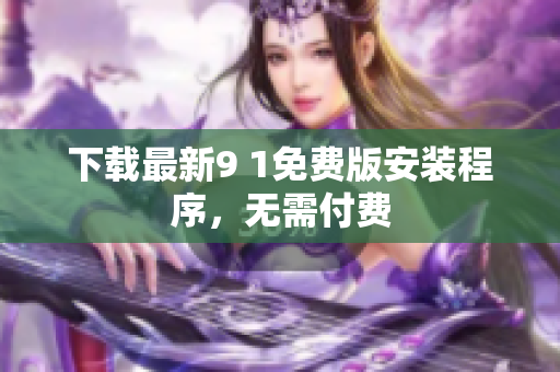 下载最新9 1免费版安装程序，无需付费