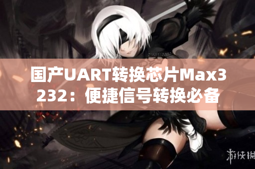 国产UART转换芯片Max3232：便捷信号转换必备