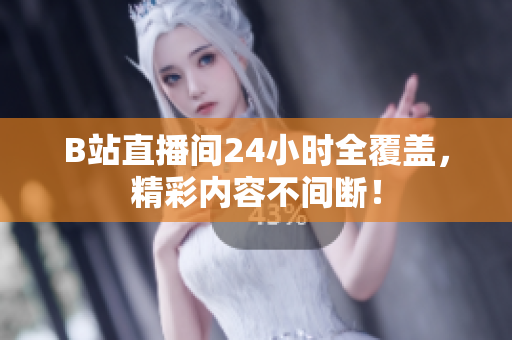 B站直播间24小时全覆盖，精彩内容不间断！