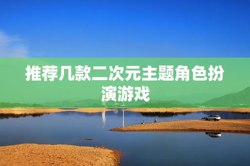 推荐几款二次元主题角色扮演游戏