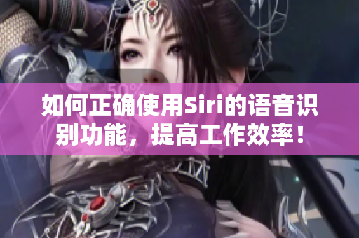 如何正确使用Siri的语音识别功能，提高工作效率！