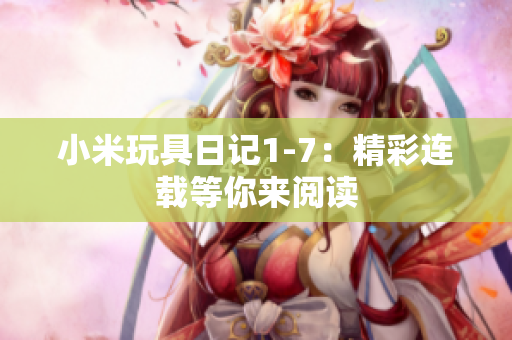 小米玩具日记1-7：精彩连载等你来阅读