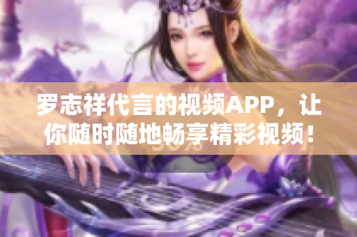 罗志祥代言的视频APP，让你随时随地畅享精彩视频！