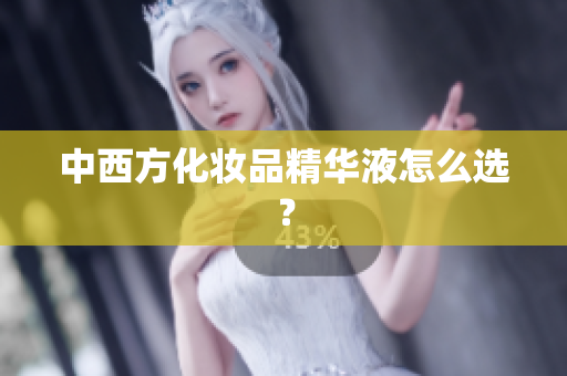 中西方化妆品精华液怎么选？